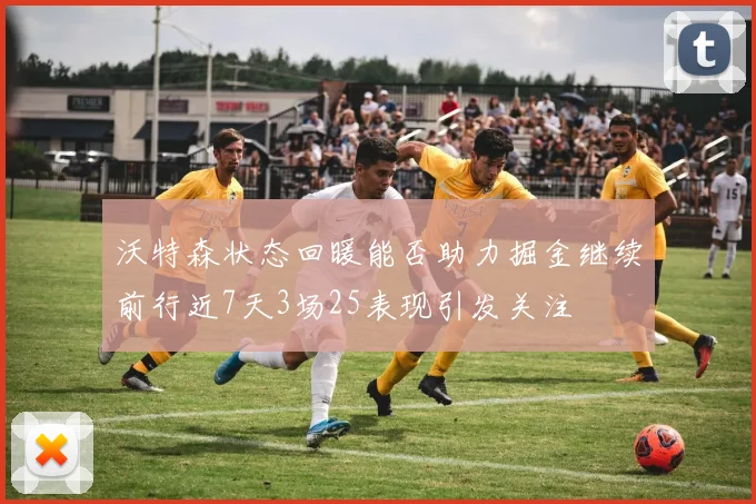 沃特森状态回暖能否助力掘金继续前行近7天3场25表现引发关注