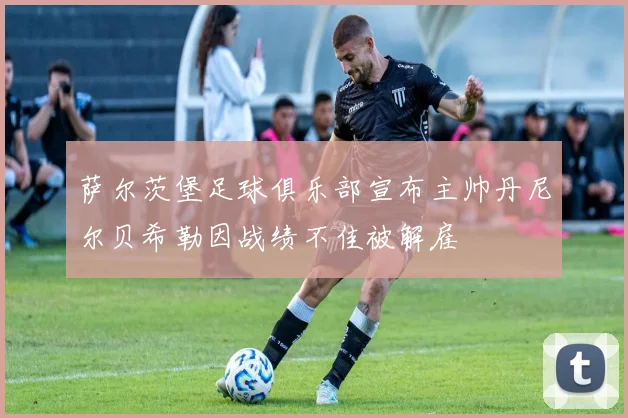 萨尔茨堡足球俱乐部宣布主帅丹尼尔贝希勒因战绩不佳被解雇