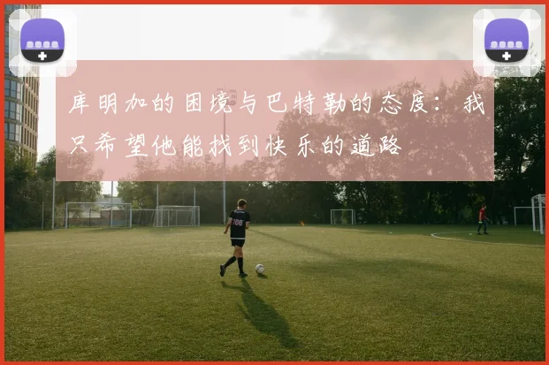 库明加的困境与巴特勒的态度：我只希望他能找到快乐的道路