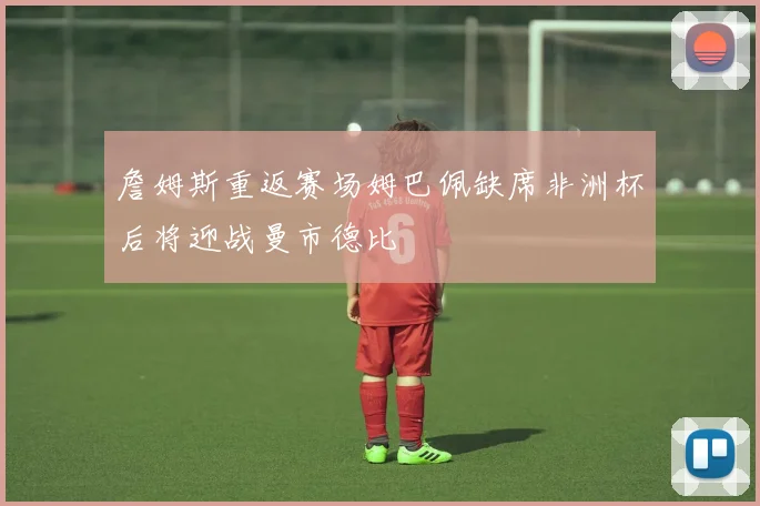 詹姆斯重返赛场姆巴佩缺席非洲杯后将迎战曼市德比