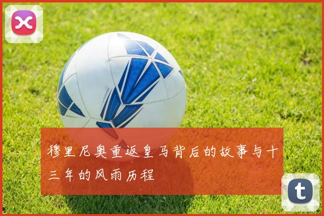 穆里尼奥重返皇马背后的故事与十三年的风雨历程