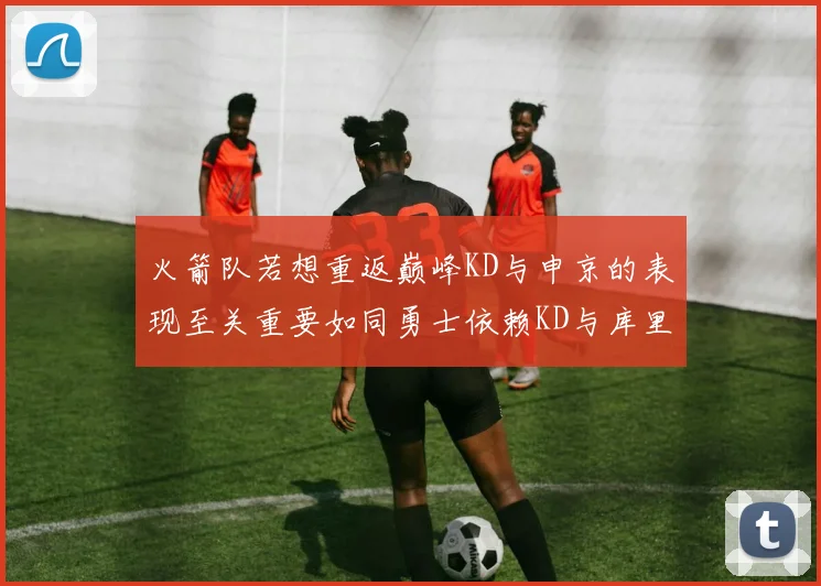 火箭队若想重返巅峰KD与申京的表现至关重要如同勇士依赖KD与库里