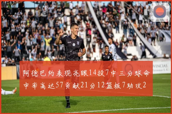 阿德巴约表现亮眼14投7中三分球命中率高达57贡献21分12篮板7助攻2抢断