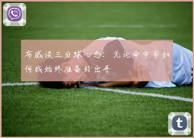 布威谈三分球心态：无论命中率如何我始终准备好出手