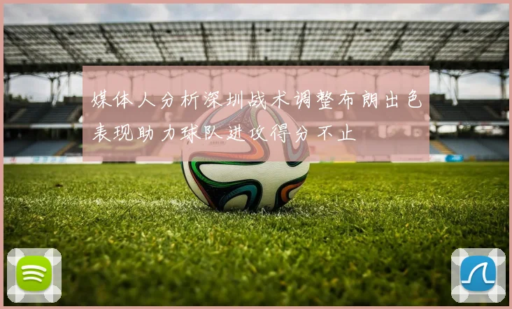 媒体人分析深圳战术调整布朗出色表现助力球队进攻得分不止