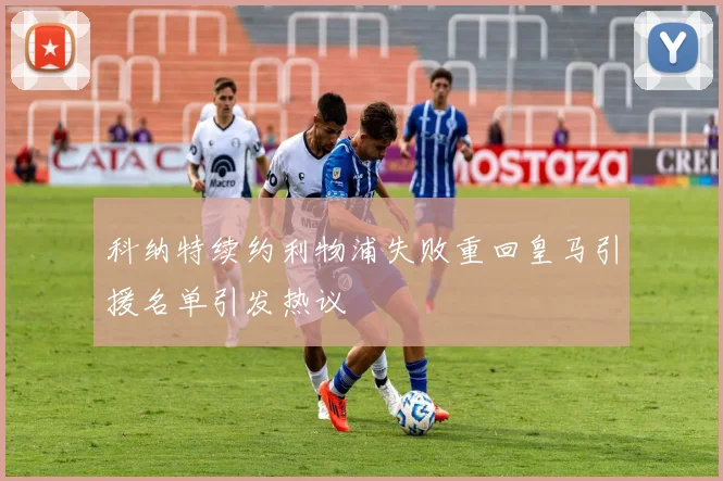 科纳特续约利物浦失败重回皇马引援名单引发热议