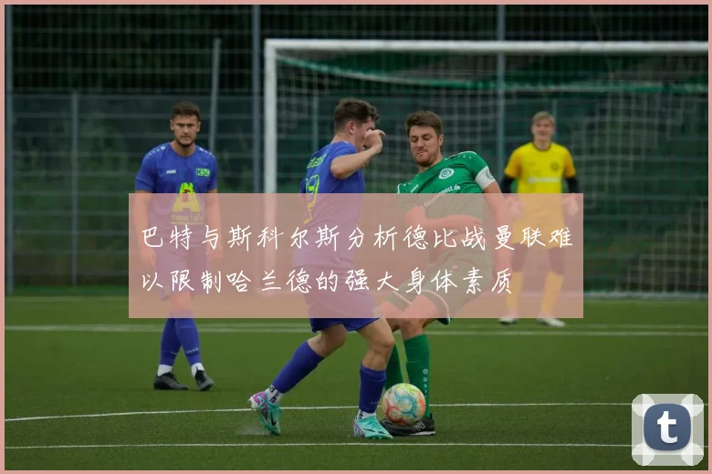 巴特与斯科尔斯分析德比战曼联难以限制哈兰德的强大身体素质