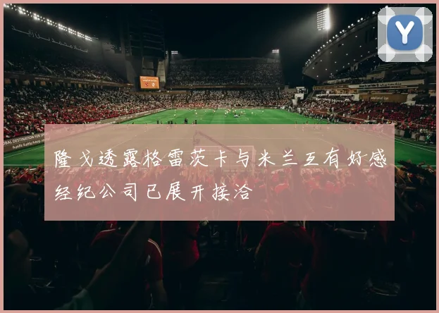 隆戈透露格雷茨卡与米兰互有好感经纪公司已展开接洽