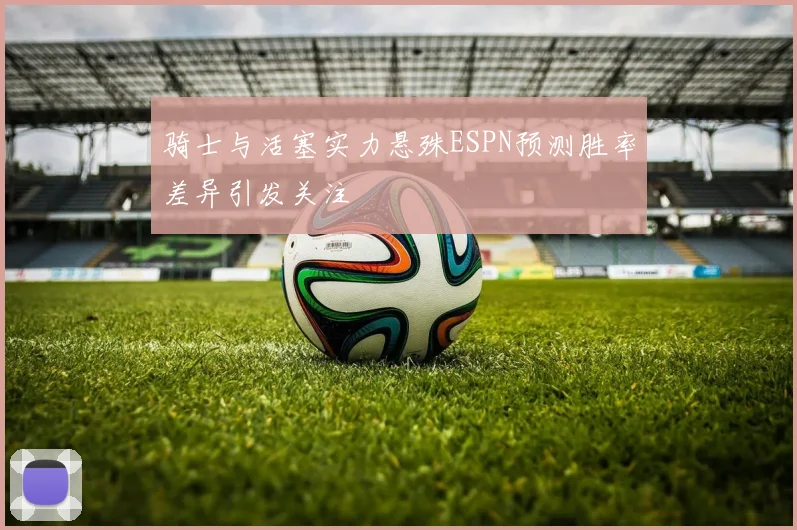 骑士与活塞实力悬殊ESPN预测胜率差异引发关注