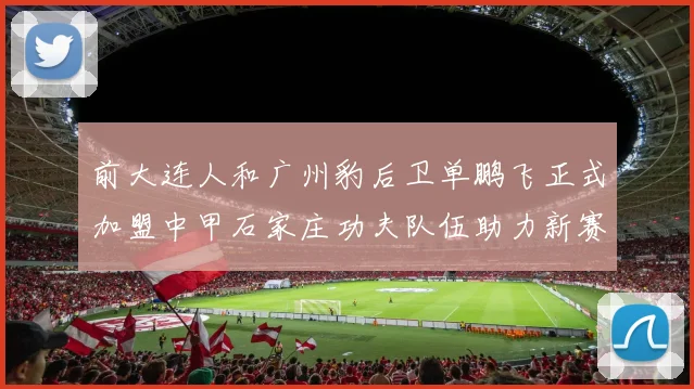 前大连人和广州豹后卫单鹏飞正式加盟中甲石家庄功夫队伍助力新赛季