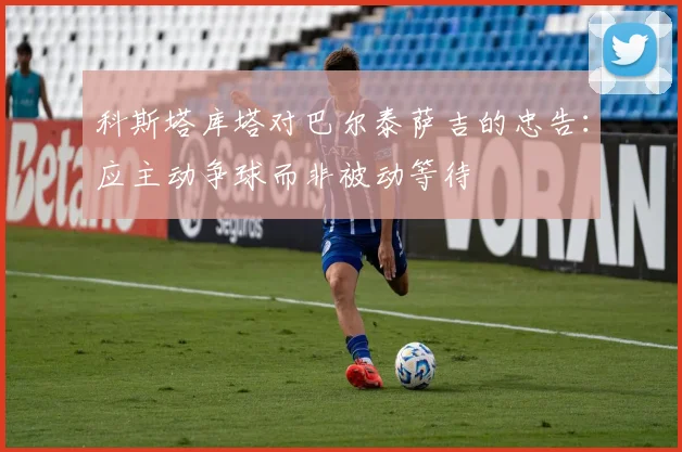 科斯塔库塔对巴尔泰萨吉的忠告：应主动争球而非被动等待